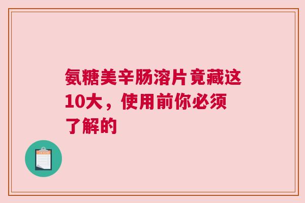 氨糖美辛肠溶片竟藏这10大，使用前你必须了解的