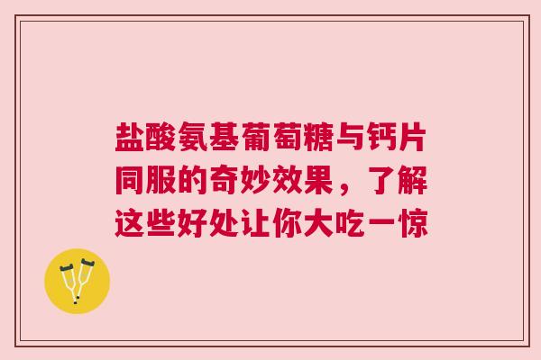 盐酸氨基葡萄糖与钙片同服的奇妙效果，了解这些好处让你大吃一惊
