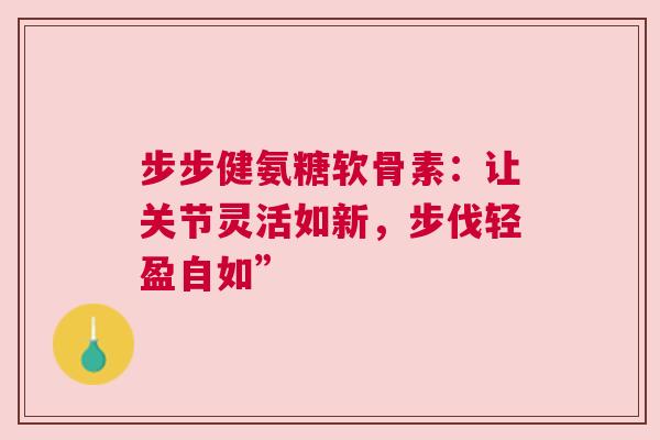 步步健氨糖软骨素：让关节灵活如新，步伐轻盈自如”