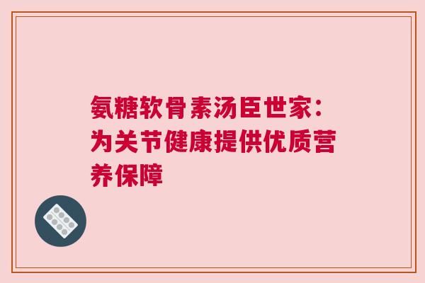 氨糖软骨素汤臣世家：为关节健康提供优质营养保障