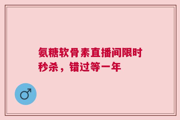 氨糖软骨素直播间限时秒杀，错过等一年