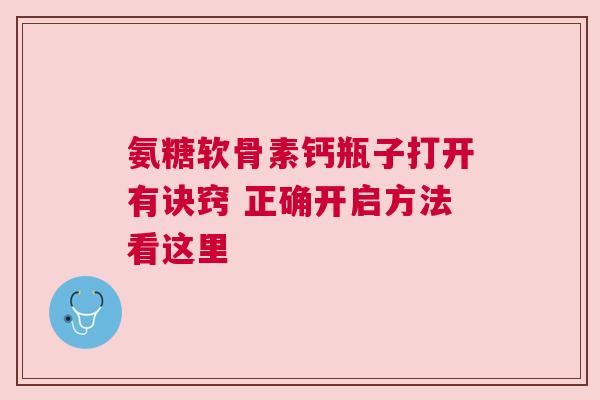 氨糖软骨素钙瓶子打开有诀窍 正确开启方法看这里
