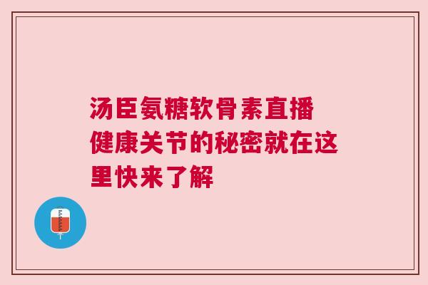 汤臣氨糖软骨素直播 健康关节的秘密就在这里快来了解
