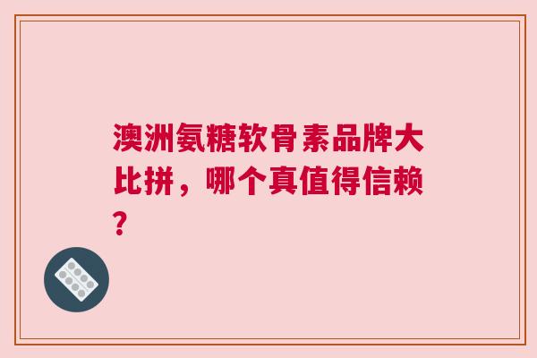 澳洲氨糖软骨素品牌大比拼，哪个真值得信赖？