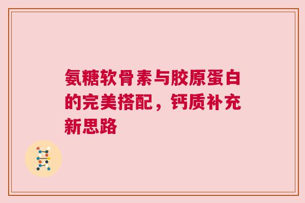 氨糖软骨素与胶原蛋白的完美搭配，钙质补充新思路