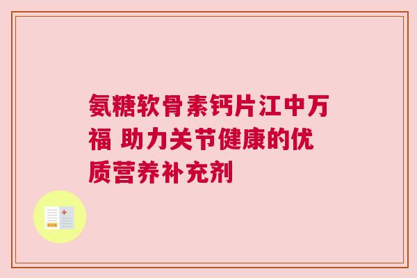氨糖软骨素钙片江中万福 助力关节健康的优质营养补充剂