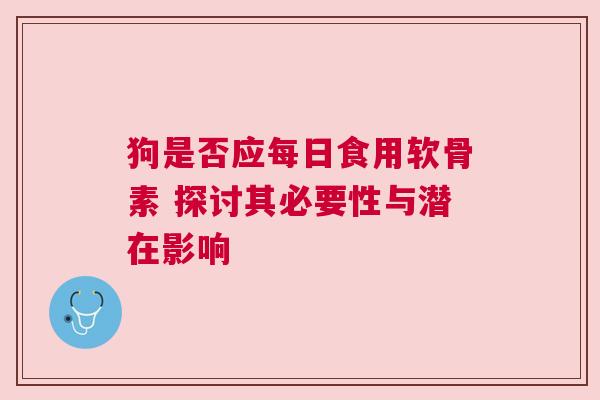 狗是否应每日食用软骨素 探讨其必要性与潜在影响