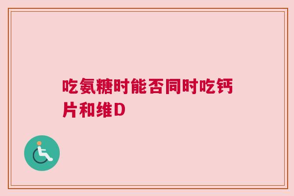 吃氨糖时能否同时吃钙片和维D