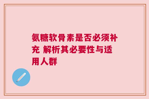 氨糖软骨素是否必须补充 解析其必要性与适用人群