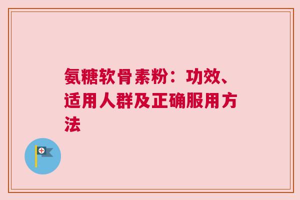 氨糖软骨素粉：功效、适用人群及正确服用方法