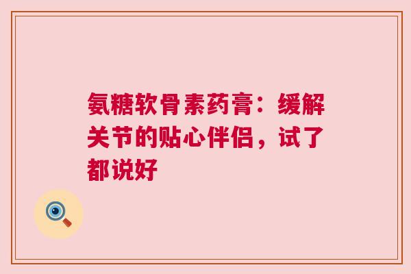 氨糖软骨素药膏：缓解关节的贴心伴侣，试了都说好