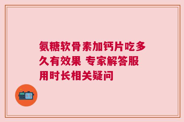 氨糖软骨素加钙片吃多久有效果 专家解答服用时长相关疑问