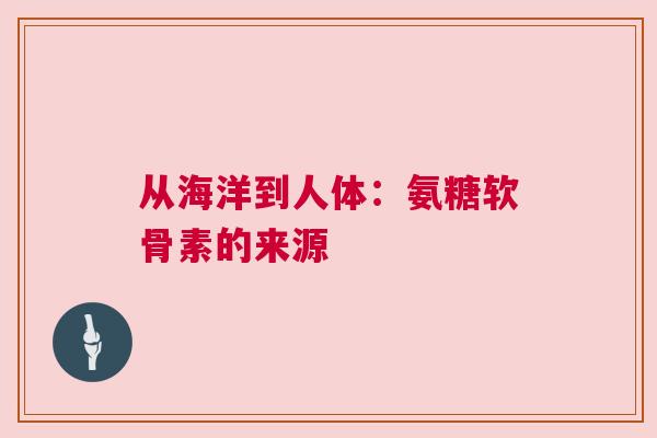 从海洋到人体：氨糖软骨素的来源