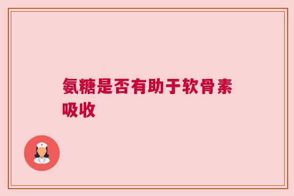 氨糖是否有助于软骨素吸收