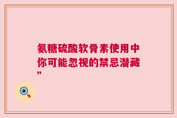 氨糖硫酸软骨素使用中你可能忽视的禁忌潜藏”