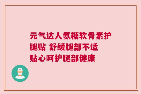 元气达人氨糖软骨素护腿贴 舒缓腿部不适 贴心呵护腿部健康