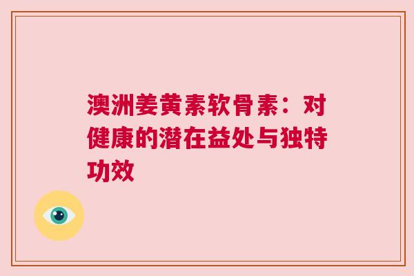 澳洲姜黄素软骨素：对健康的潜在益处与独特功效