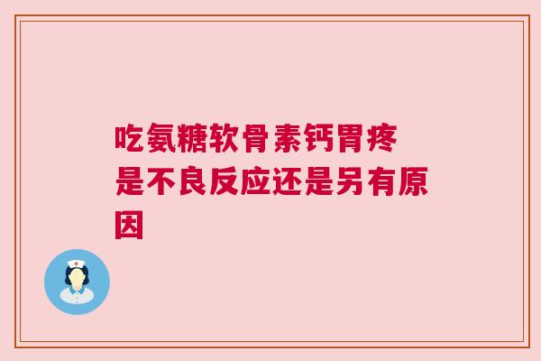 吃氨糖软骨素钙胃疼 是不良反应还是另有原因