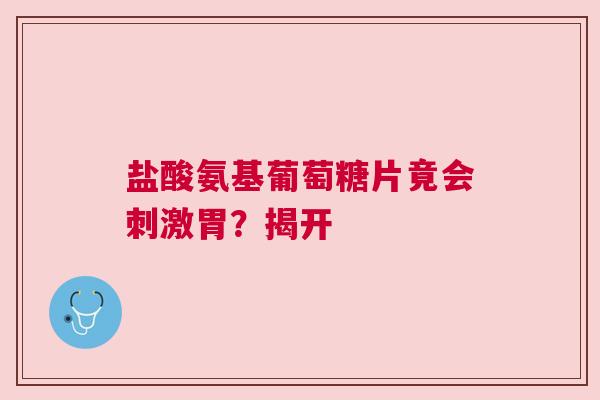 盐酸氨基葡萄糖片竟会刺激胃？揭开