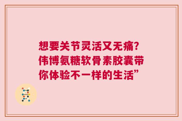 想要关节灵活又无痛？伟博氨糖软骨素胶囊带你体验不一样的生活”