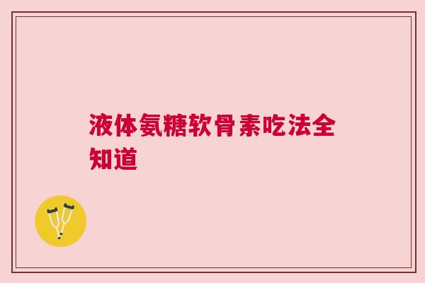 液体氨糖软骨素吃法全知道