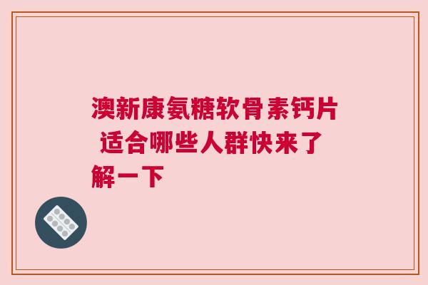 澳新康氨糖软骨素钙片 适合哪些人群快来了解一下