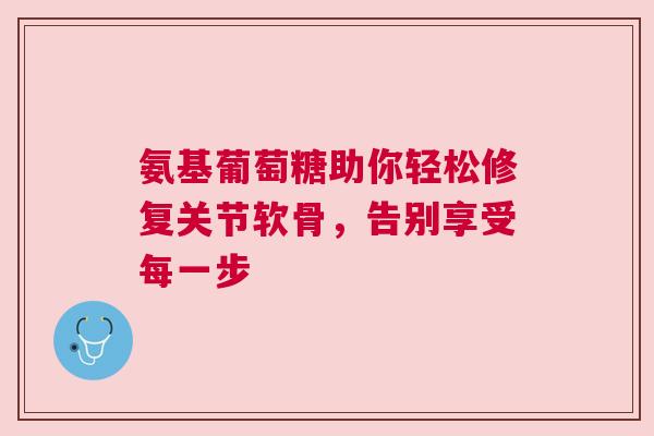氨基葡萄糖助你轻松修复关节软骨，告别享受每一步