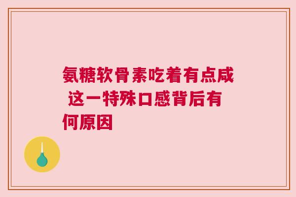 氨糖软骨素吃着有点咸 这一特殊口感背后有何原因