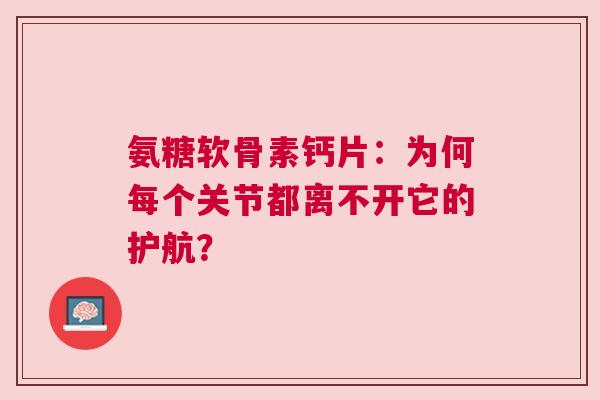 氨糖软骨素钙片：为何每个关节都离不开它的护航？