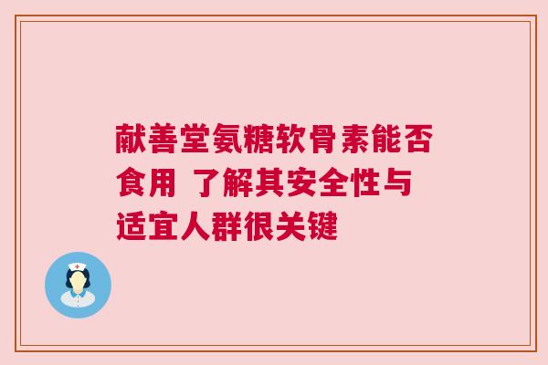 献善堂氨糖软骨素能否食用 了解其安全性与适宜人群很关键