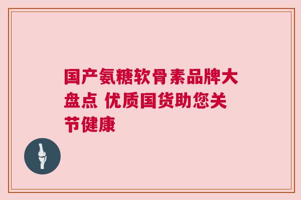 国产氨糖软骨素品牌大盘点 优质国货助您关节健康