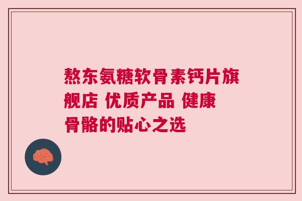 熬东氨糖软骨素钙片旗舰店 优质产品 健康骨骼的贴心之选