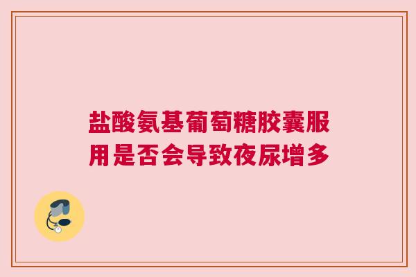 盐酸氨基葡萄糖胶囊服用是否会导致夜尿增多