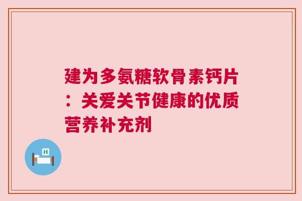 建为多氨糖软骨素钙片：关爱关节健康的优质营养补充剂