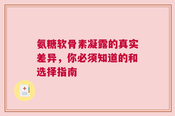 氨糖软骨素凝露的真实差异，你必须知道的和选择指南