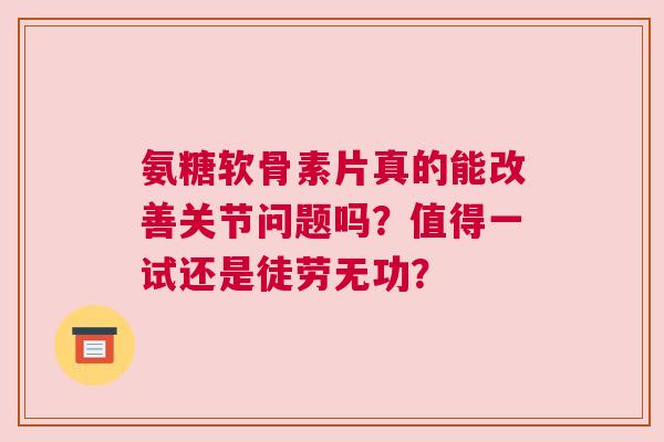 氨糖软骨素片真的能改善关节问题吗？值得一试还是徒劳无功？