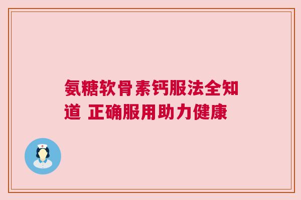 氨糖软骨素钙服法全知道 正确服用助力健康