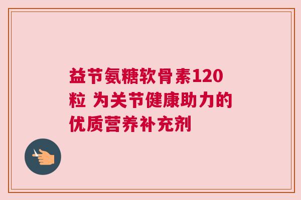 益节氨糖软骨素120粒 为关节健康助力的优质营养补充剂