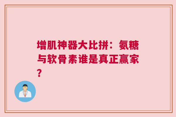 增肌神器大比拼：氨糖与软骨素谁是真正赢家？