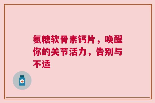 氨糖软骨素钙片，唤醒你的关节活力，告别与不适