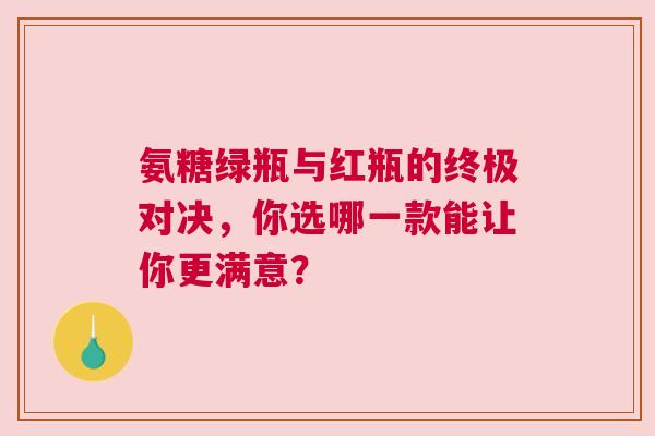 氨糖绿瓶与红瓶的终极对决，你选哪一款能让你更满意？