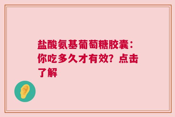 盐酸氨基葡萄糖胶囊：你吃多久才有效？点击了解