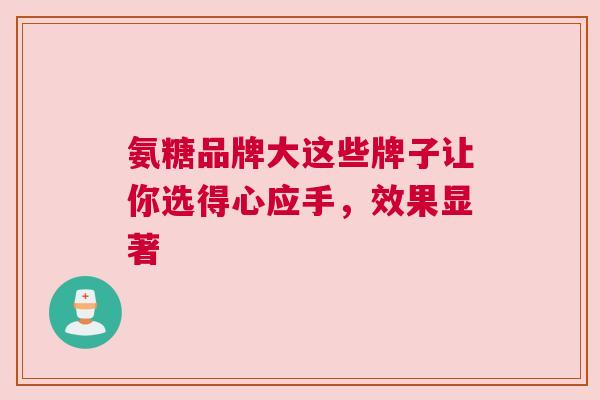 氨糖品牌大这些牌子让你选得心应手，效果显著