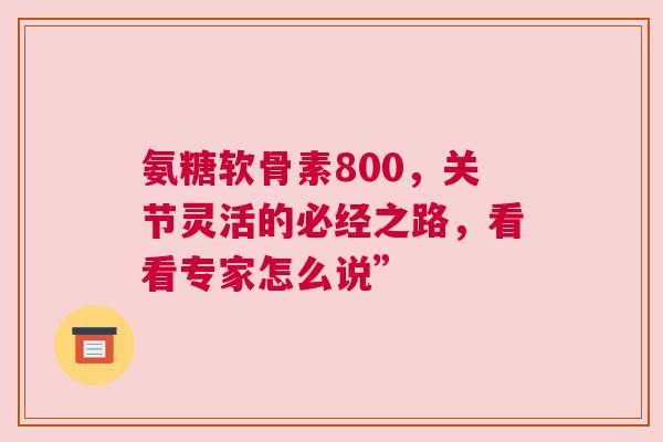 氨糖软骨素800，关节灵活的必经之路，看看专家怎么说”