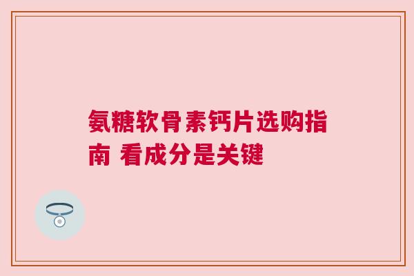 氨糖软骨素钙片选购指南 看成分是关键