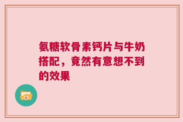 氨糖软骨素钙片与牛奶搭配，竟然有意想不到的效果