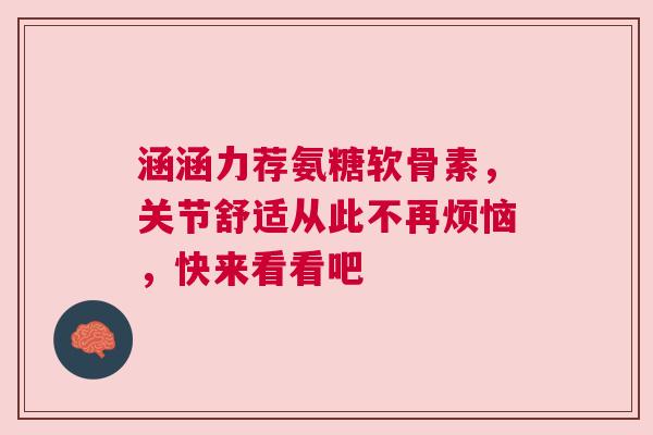 涵涵力荐氨糖软骨素，关节舒适从此不再烦恼，快来看看吧