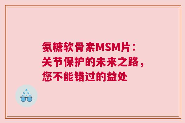 氨糖软骨素MSM片：关节保护的未来之路，您不能错过的益处