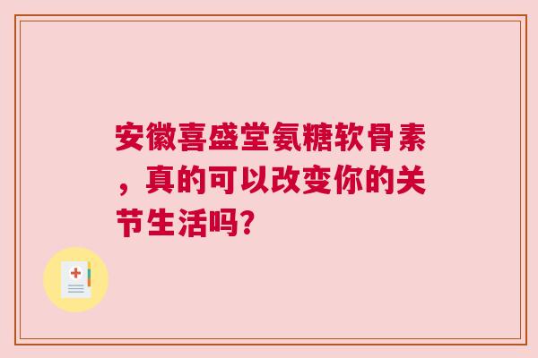 安徽喜盛堂氨糖软骨素，真的可以改变你的关节生活吗？
