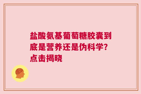 盐酸氨基葡萄糖胶囊到底是营养还是伪科学？点击揭晓